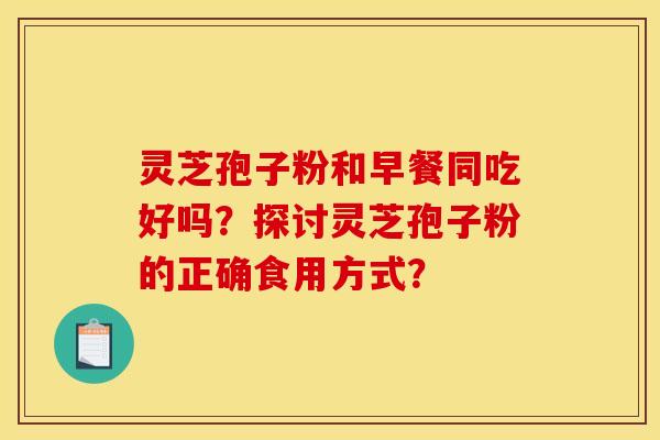 灵芝孢子粉和早餐同吃好吗？探讨灵芝孢子粉的正确食用方式？