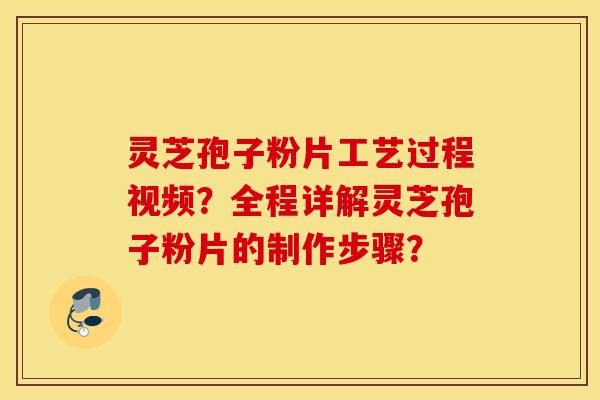 灵芝孢子粉片工艺过程视频？全程详解灵芝孢子粉片的制作步骤？