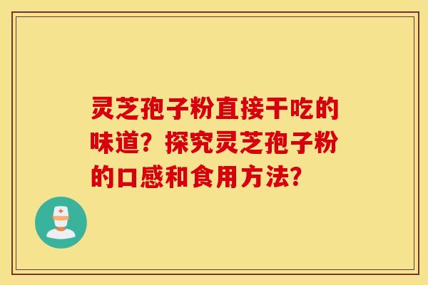 灵芝孢子粉直接干吃的味道？探究灵芝孢子粉的口感和食用方法？