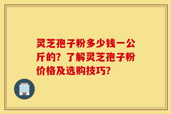 灵芝孢子粉多少钱一公斤的？了解灵芝孢子粉价格及选购技巧？