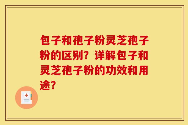 包子和孢子粉灵芝孢子粉的区别？详解包子和灵芝孢子粉的功效和用途？