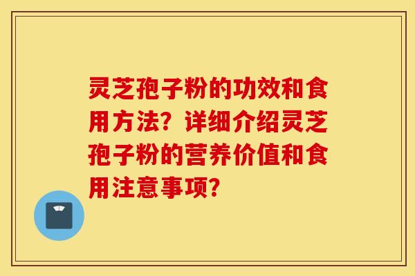 灵芝孢子粉的功效和食用方法？详细介绍灵芝孢子粉的营养价值和食用注意事项？