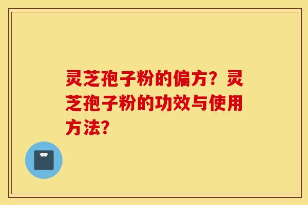 灵芝孢子粉的偏方？灵芝孢子粉的功效与使用方法？