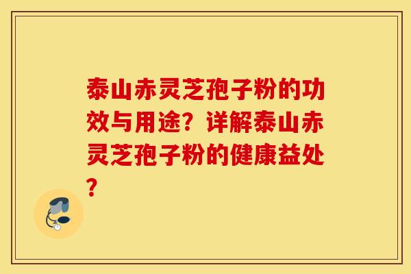 泰山赤灵芝孢子粉的功效与用途？详解泰山赤灵芝孢子粉的健康益处？