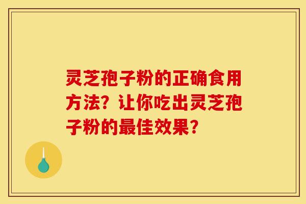 灵芝孢子粉的正确食用方法？让你吃出灵芝孢子粉的最佳效果？