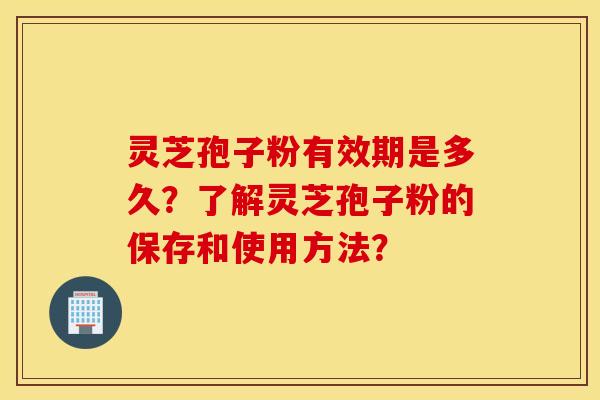 灵芝孢子粉有效期是多久？了解灵芝孢子粉的保存和使用方法？