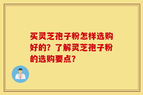 买灵芝孢子粉怎样选购好的？了解灵芝孢子粉的选购要点？