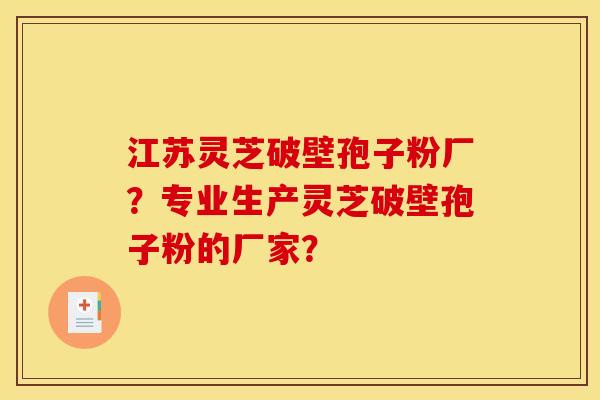 江苏灵芝破壁孢子粉厂？专业生产灵芝破壁孢子粉的厂家？