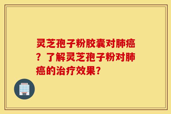 灵芝孢子粉胶囊对肺癌？了解灵芝孢子粉对肺癌的治疗效果？