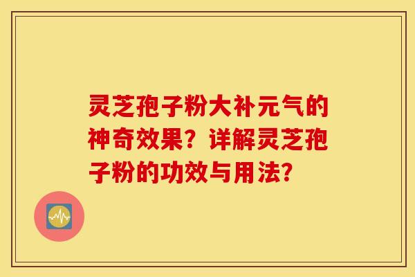 灵芝孢子粉大补元气的神奇效果？详解灵芝孢子粉的功效与用法？
