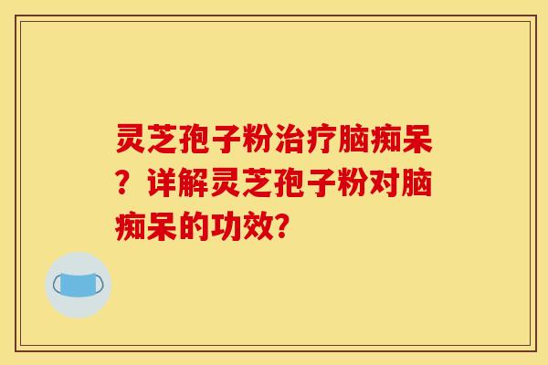 灵芝孢子粉治疗脑痴呆？详解灵芝孢子粉对脑痴呆的功效？