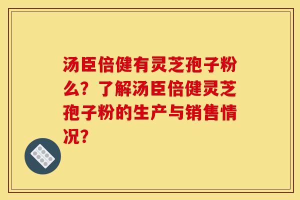 汤臣倍健有灵芝孢子粉么？了解汤臣倍健灵芝孢子粉的生产与销售情况？