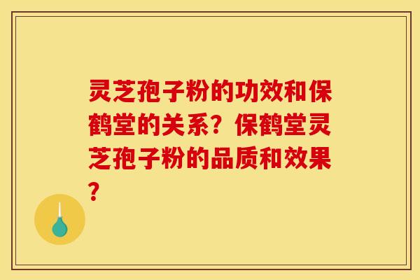 灵芝孢子粉的功效和保鹤堂的关系？保鹤堂灵芝孢子粉的品质和效果？