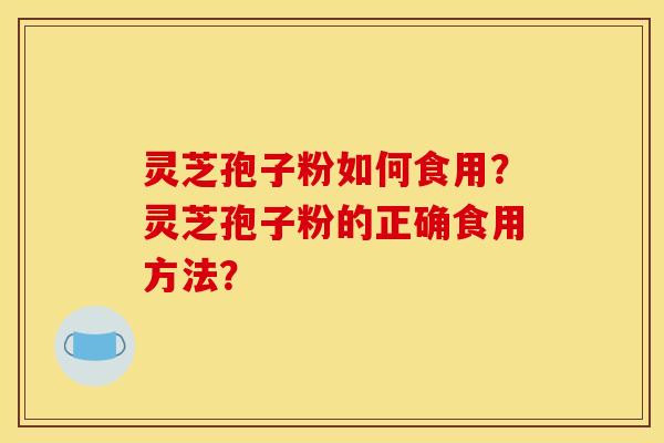 灵芝孢子粉如何食用？灵芝孢子粉的正确食用方法？
