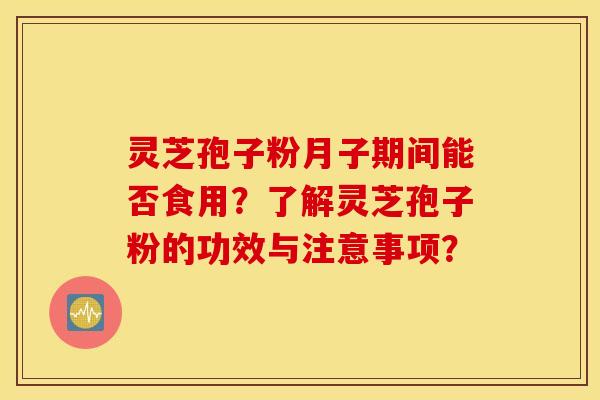 灵芝孢子粉月子期间能否食用？了解灵芝孢子粉的功效与注意事项？