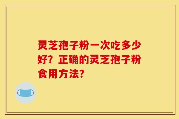 灵芝孢子粉一次吃多少好？正确的灵芝孢子粉食用方法？
