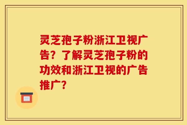 灵芝孢子粉浙江卫视广告？了解灵芝孢子粉的功效和浙江卫视的广告推广？