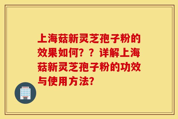 上海菇新灵芝孢子粉的效果如何？？详解上海菇新灵芝孢子粉的功效与使用方法？