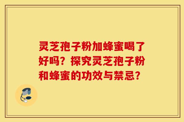灵芝孢子粉加蜂蜜喝了好吗？探究灵芝孢子粉和蜂蜜的功效与禁忌？