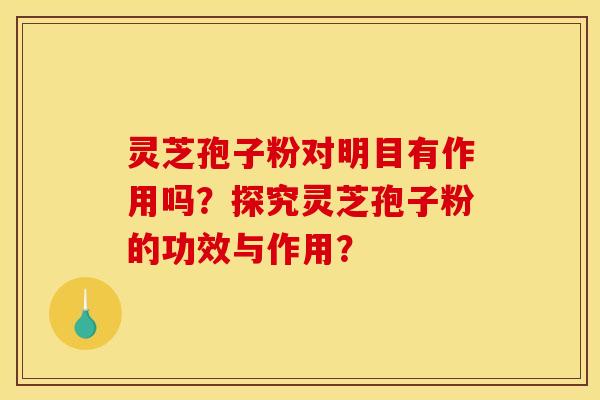 灵芝孢子粉对明目有作用吗？探究灵芝孢子粉的功效与作用？