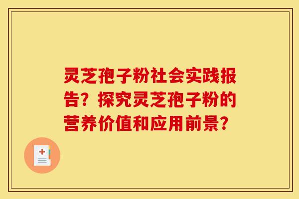 灵芝孢子粉社会实践报告？探究灵芝孢子粉的营养价值和应用前景？