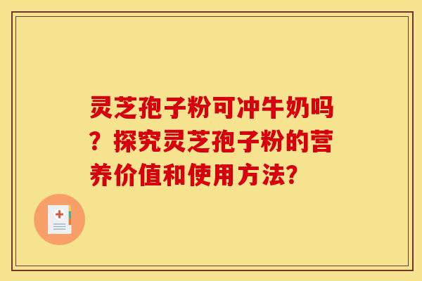 灵芝孢子粉可冲牛奶吗？探究灵芝孢子粉的营养价值和使用方法？