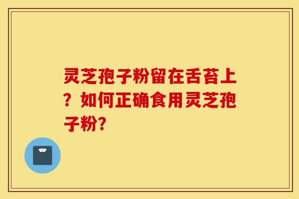 灵芝孢子粉留在舌苔上？如何正确食用灵芝孢子粉？