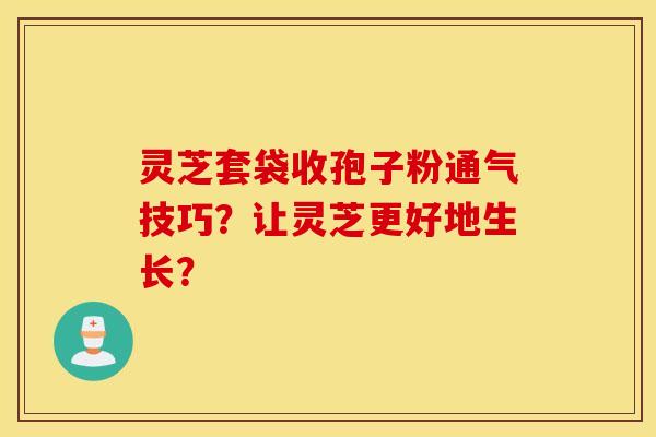 灵芝套袋收孢子粉通气技巧？让灵芝更好地生长？