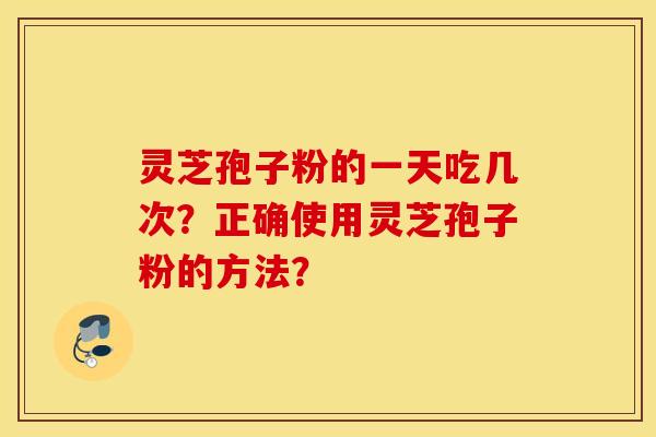 灵芝孢子粉的一天吃几次？正确使用灵芝孢子粉的方法？