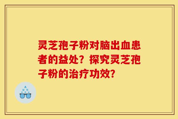 灵芝孢子粉对脑出血患者的益处？探究灵芝孢子粉的治疗功效？