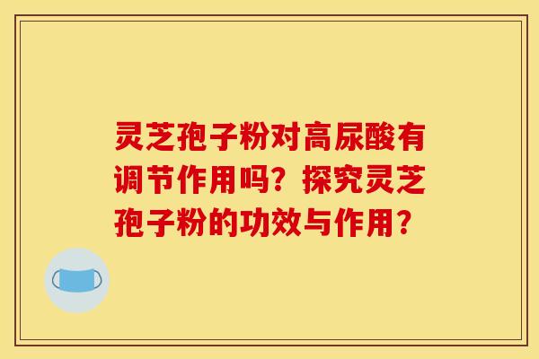 灵芝孢子粉对高尿酸有调节作用吗？探究灵芝孢子粉的功效与作用？