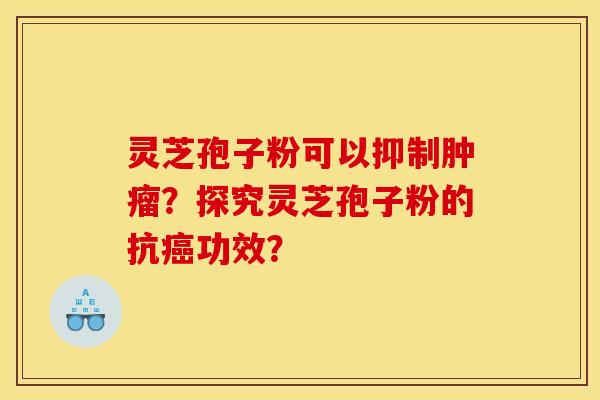 灵芝孢子粉可以抑制肿瘤？探究灵芝孢子粉的抗癌功效？