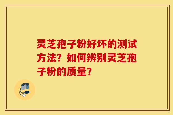 灵芝孢子粉好坏的测试方法？如何辨别灵芝孢子粉的质量？