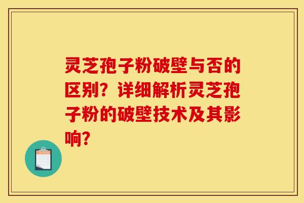 灵芝孢子粉破壁与否的区别？详细解析灵芝孢子粉的破壁技术及其影响？