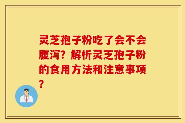灵芝孢子粉吃了会不会腹泻？解析灵芝孢子粉的食用方法和注意事项？