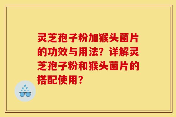 灵芝孢子粉加猴头菌片的功效与用法？详解灵芝孢子粉和猴头菌片的搭配使用？