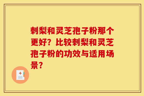 刺梨和灵芝孢子粉那个更好？比较刺梨和灵芝孢子粉的功效与适用场景？