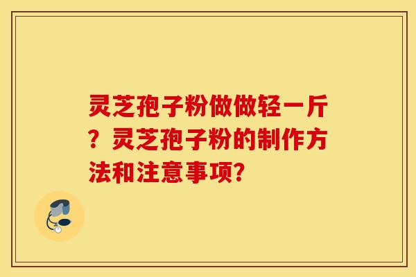 灵芝孢子粉做做轻一斤？灵芝孢子粉的制作方法和注意事项？