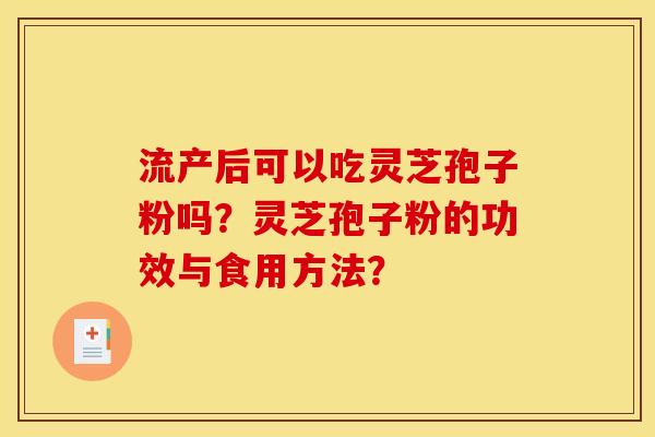 流产后可以吃灵芝孢子粉吗？灵芝孢子粉的功效与食用方法？