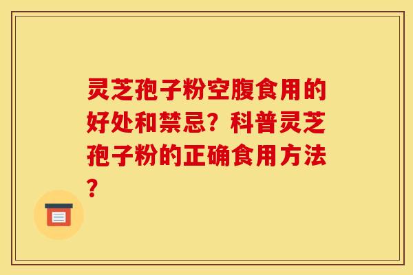 灵芝孢子粉空腹食用的好处和禁忌？科普灵芝孢子粉的正确食用方法？