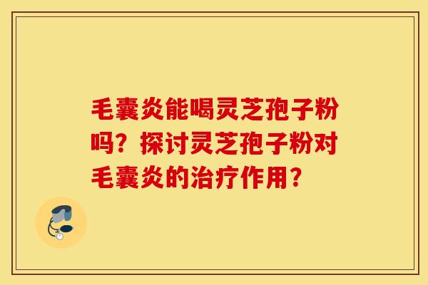 毛囊炎能喝灵芝孢子粉吗？探讨灵芝孢子粉对毛囊炎的治疗作用？