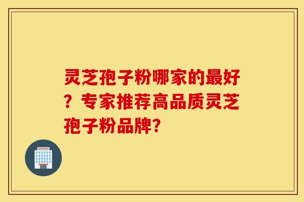 灵芝孢子粉哪家的好？专家推荐高品质灵芝孢子粉品牌？