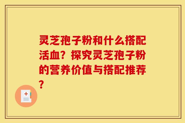 灵芝孢子粉和什么搭配活血？探究灵芝孢子粉的营养价值与搭配推荐？