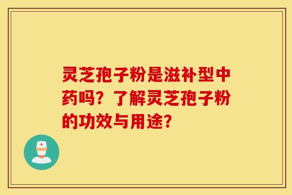 灵芝孢子粉是滋补型中药吗？了解灵芝孢子粉的功效与用途？
