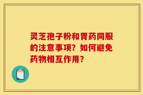 灵芝孢子粉和胃药同服的注意事项？如何避免药物相互作用？