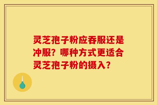灵芝孢子粉应吞服还是冲服？哪种方式更适合灵芝孢子粉的摄入？