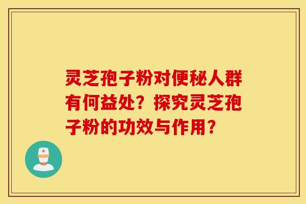 灵芝孢子粉对便秘人群有何益处？探究灵芝孢子粉的功效与作用？