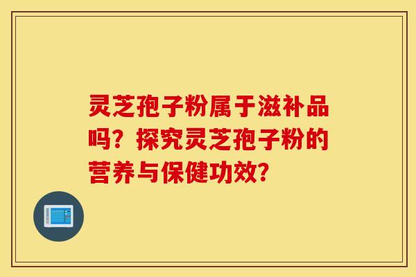 灵芝孢子粉属于滋补品吗？探究灵芝孢子粉的营养与保健功效？