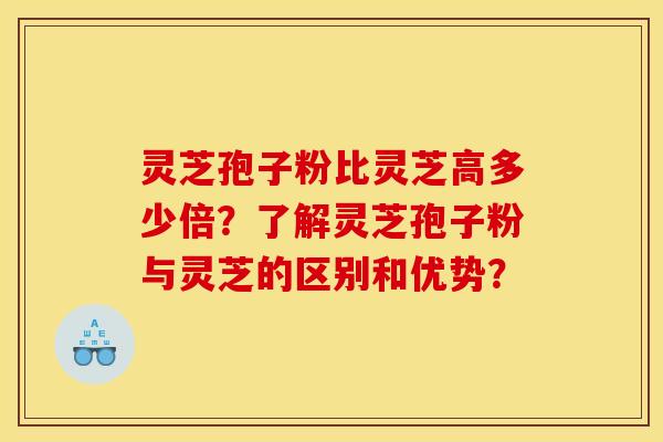 灵芝孢子粉比灵芝高多少倍？了解灵芝孢子粉与灵芝的区别和优势？