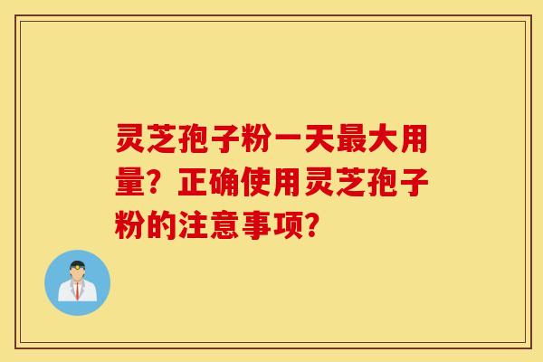 灵芝孢子粉一天最大用量？正确使用灵芝孢子粉的注意事项？
